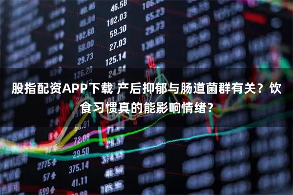 股指配资APP下载 产后抑郁与肠道菌群有关？饮食习惯真的能影响情绪？