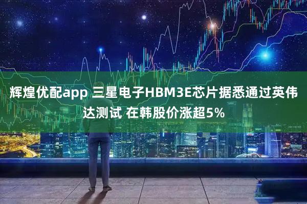 辉煌优配app 三星电子HBM3E芯片据悉通过英伟达测试 在韩股价涨超5%