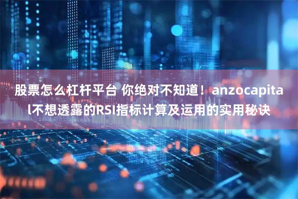 股票怎么杠杆平台 你绝对不知道！anzocapital不想透露的RSI指标计算及运用的实用秘诀