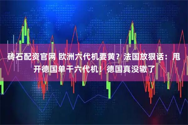 砖石配资官网 欧洲六代机要黄？法国放狠话：甩开德国单干六代机！德国真没辙了