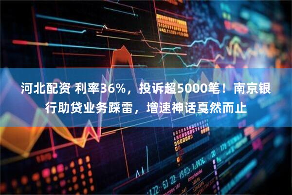 河北配资 利率36%，投诉超5000笔！南京银行助贷业务踩雷，增速神话戛然而止