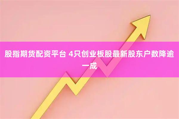 股指期货配资平台 4只创业板股最新股东户数降逾一成