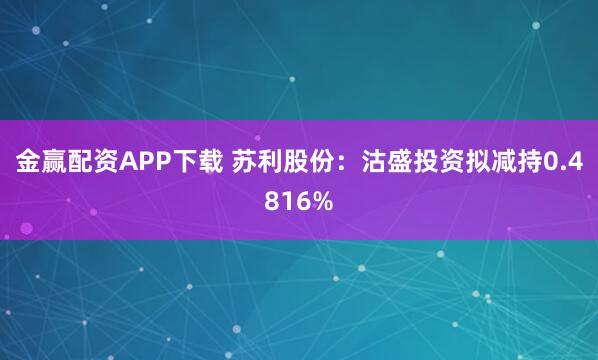 金赢配资APP下载 苏利股份：沽盛投资拟减持0.4816%