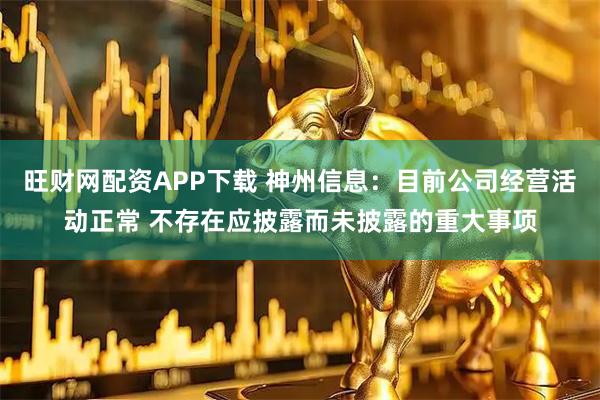 旺财网配资APP下载 神州信息：目前公司经营活动正常 不存在应披露而未披露的重大事项