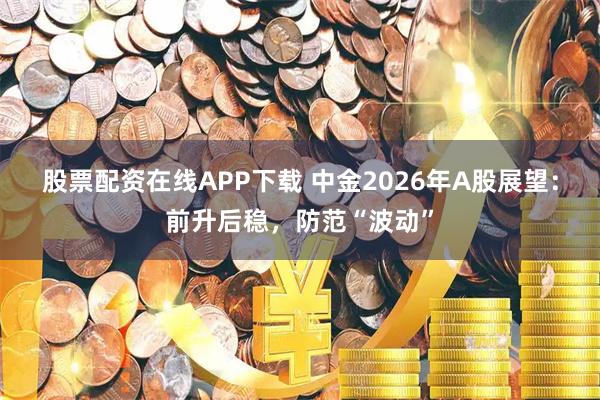 股票配资在线APP下载 中金2026年A股展望：前升后稳，防范“波动”