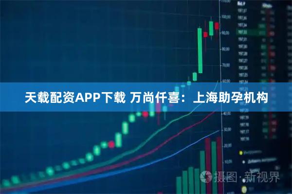 天载配资APP下载 万尚仟喜：上海助孕机构
