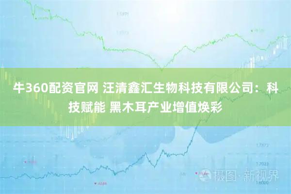 牛360配资官网 汪清鑫汇生物科技有限公司：科技赋能 黑木耳产业增值焕彩