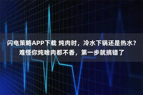 闪电策略APP下载 炖肉时，冷水下锅还是热水？难怪你炖啥肉都不香，第一步就搞错了