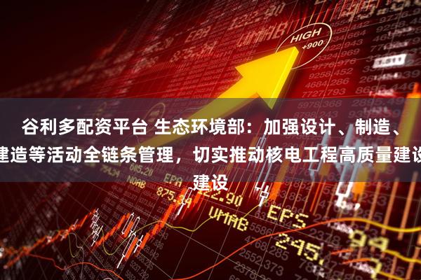 谷利多配资平台 生态环境部:加强设计、制造、建造等活动全链条管理,切实推动核电工程高质量建设