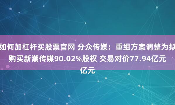 如何加杠杆买股票官网 分众传媒:重组方案调整为拟购买新潮传媒90.02%股权 交易对价77.94亿元