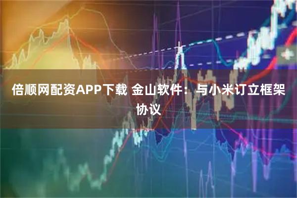 倍顺网配资APP下载 金山软件：与小米订立框架协议