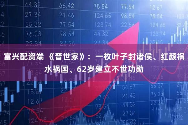 富兴配资端 《晋世家》：一枚叶子封诸侯、红颜祸水祸国、62岁建立不世功勋