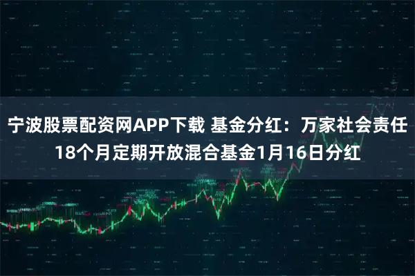 宁波股票配资网APP下载 基金分红：万家社会责任18个月定期开放混合基金1月16日分红
