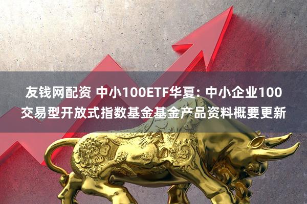 友钱网配资 中小100ETF华夏: 中小企业100交易型开放式指数基金基金产品资料概要更新