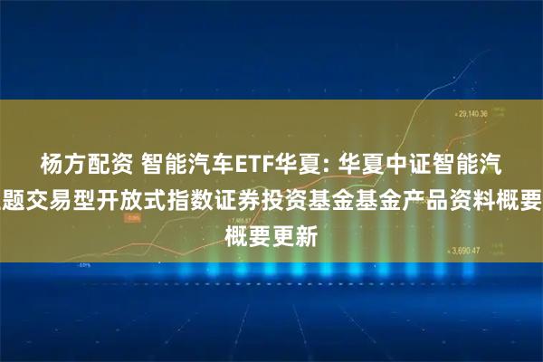 杨方配资 智能汽车ETF华夏: 华夏中证智能汽车主题交易型开放式指数证券投资基金基金产品资料概要更新