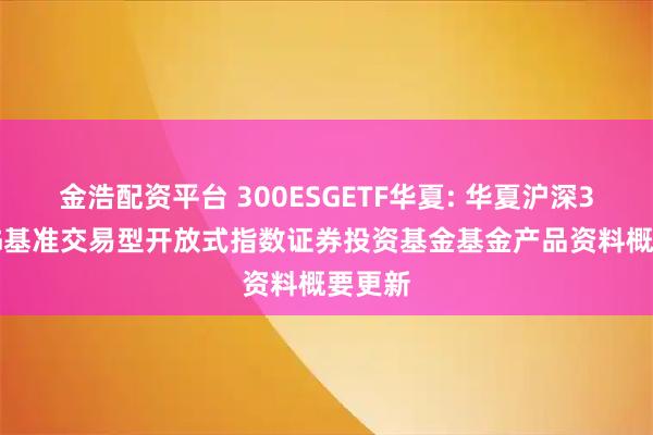 金浩配资平台 300ESGETF华夏: 华夏沪深300ESG基准交易型开放式指数证券投资基金基金产品资料概要更新