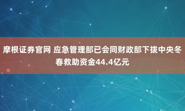 摩根证券官网 应急管理部已会同财政部下拨中央冬春救助资金44.4亿元