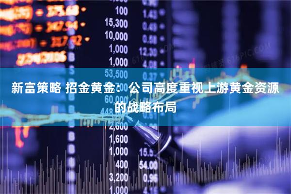新富策略 招金黄金：公司高度重视上游黄金资源的战略布局