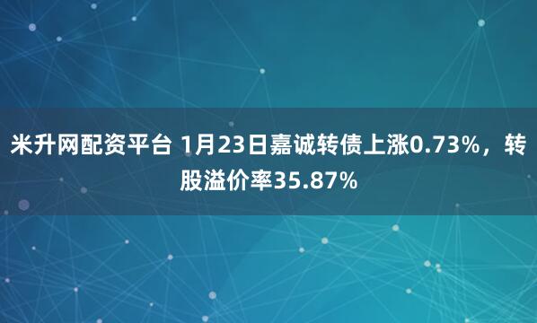 米升网配资平台 1月23日嘉诚转债上涨0.73%，转股溢价率35.87%
