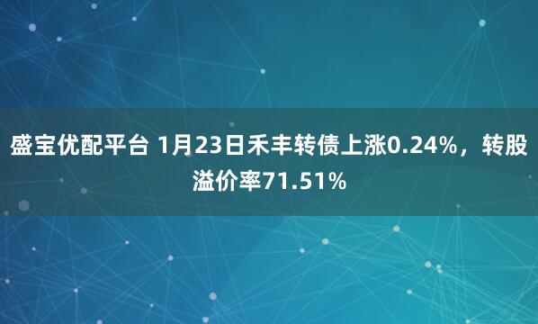 盛宝优配平台 1月23日禾丰转债上涨0.24%，转股溢价率71.51%