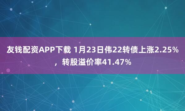 友钱配资APP下载 1月23日伟22转债上涨2.25%，转股溢价率41.47%