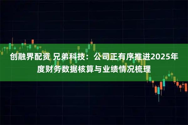 创融界配资 兄弟科技：公司正有序推进2025年度财务数据核算与业绩情况梳理