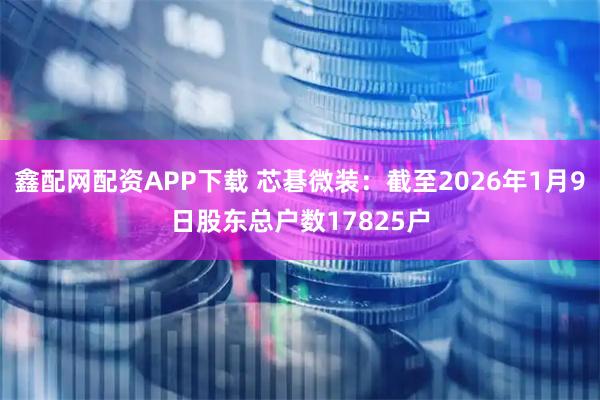 鑫配网配资APP下载 芯碁微装：截至2026年1月9日股东总户数17825户