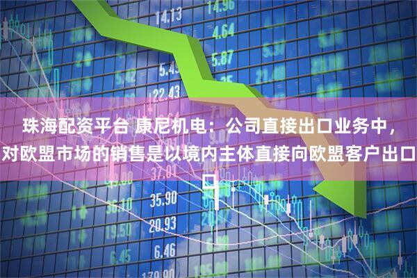 珠海配资平台 康尼机电：公司直接出口业务中，对欧盟市场的销售是以境内主体直接向欧盟客户出口
