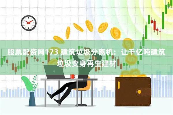 股票配资网173 建筑垃圾分离机：让千亿吨建筑垃圾变身再生建材