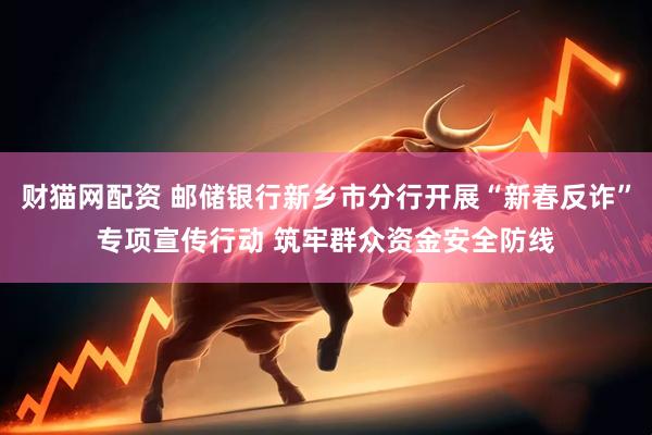 财猫网配资 邮储银行新乡市分行开展“新春反诈”专项宣传行动 筑牢群众资金安全防线