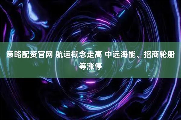 策略配资官网 航运概念走高 中远海能、招商轮船等涨停