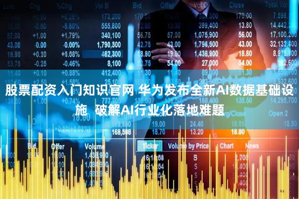 股票配资入门知识官网 华为发布全新AI数据基础设施  破解AI行业化落地难题