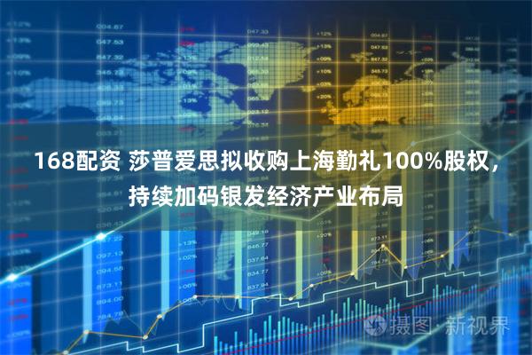 168配资 莎普爱思拟收购上海勤礼100%股权，持续加码银发经济产业布局