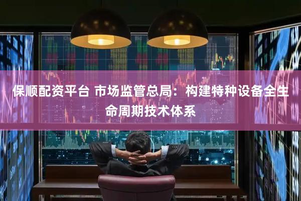 保顺配资平台 市场监管总局：构建特种设备全生命周期技术体系