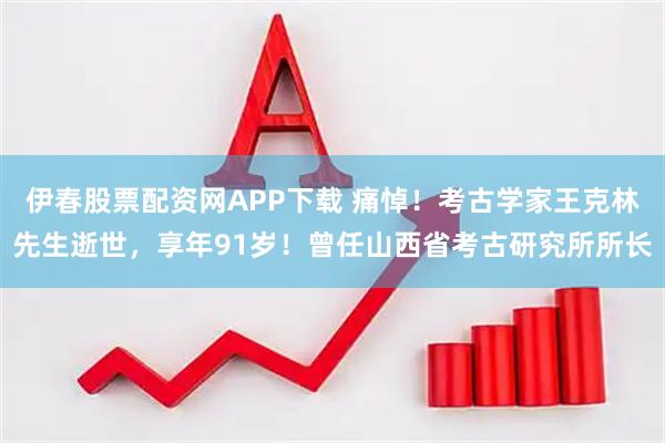 伊春股票配资网APP下载 痛悼！考古学家王克林先生逝世，享年91岁！曾任山西省考古研究所所长