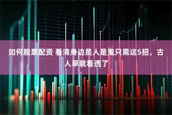 如何股票配资 看清身边是人是鬼只需这5招，古人早就看透了