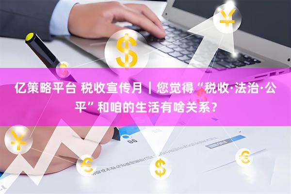 亿策略平台 税收宣传月｜您觉得“税收·法治·公平”和咱的生活有啥关系？