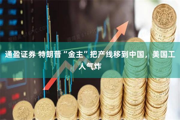 通盈证券 特朗普“金主”把产线移到中国，美国工人气炸