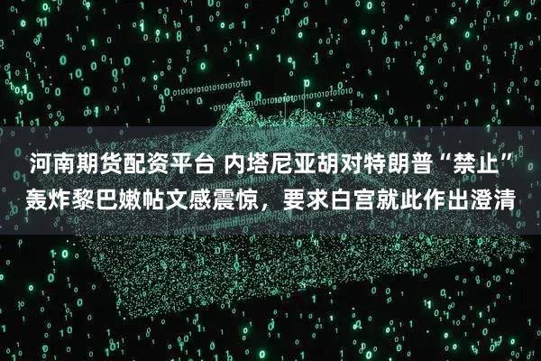 河南期货配资平台 内塔尼亚胡对特朗普“禁止”轰炸黎巴嫩帖文感震惊,要求白宫就此作出澄清