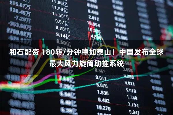和石配资 180转/分钟稳如泰山！中国发布全球最大风力旋筒助推系统