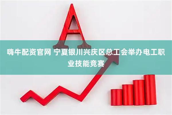 嗨牛配资官网 宁夏银川兴庆区总工会举办电工职业技能竞赛
